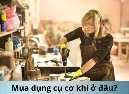 Nên mua dụng cụ cơ khí ở đâu đảm bảo chất lượng?