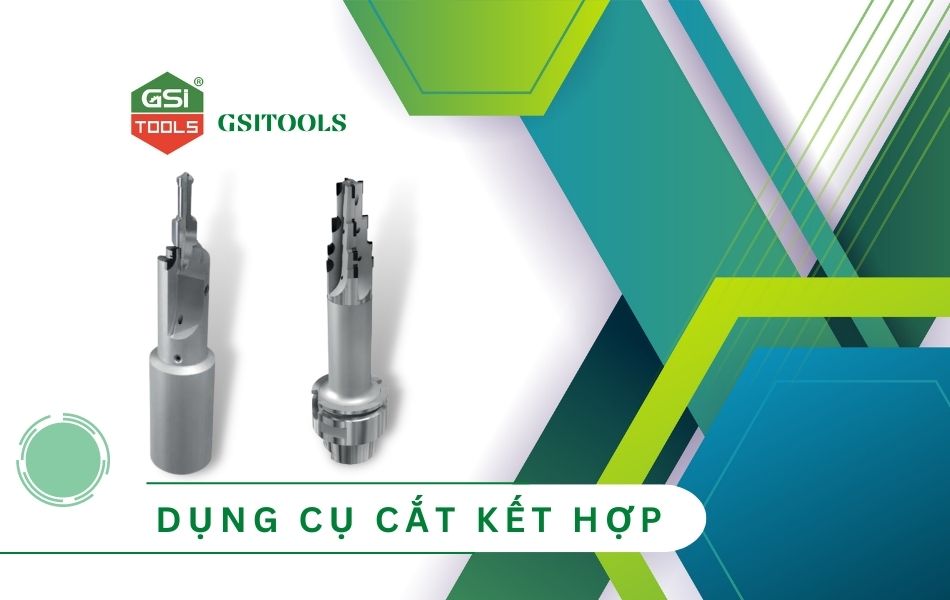 Dụng cụ cắt kết hợp - Đỉnh cao dụng cụ gia công cơ khí 